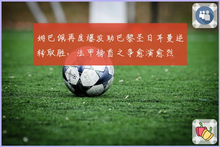 姆巴佩再度爆发助巴黎圣日耳曼逆转取胜，法甲榜首之争愈演愈烈