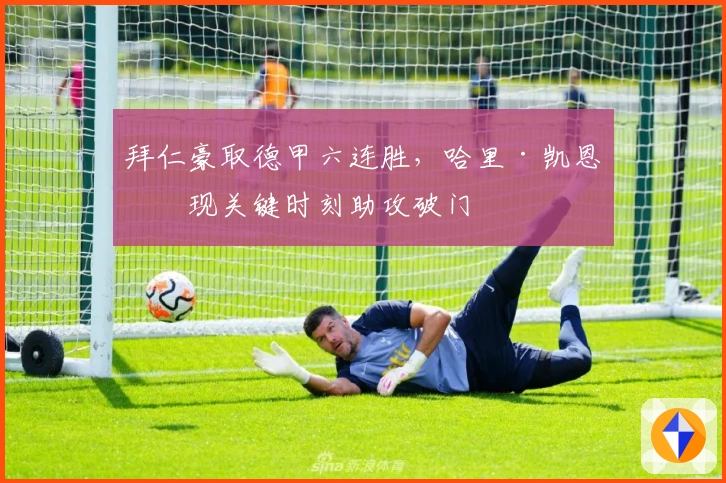 拜仁豪取德甲六连胜，哈里·凯恩再现关键时刻助攻破门