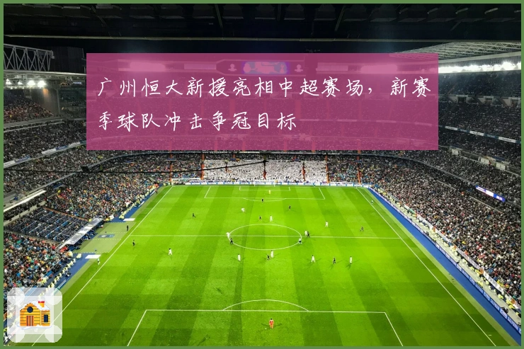 广州恒大新援亮相中超赛场，新赛季球队冲击争冠目标