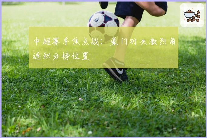 中超赛季焦点战：豪门对决激烈角逐积分榜位置