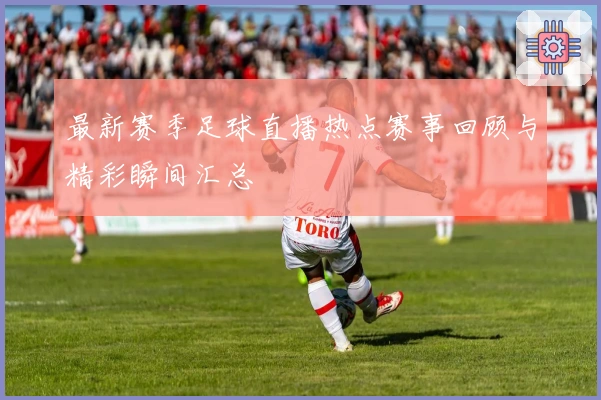 最新赛季足球直播热点赛事回顾与精彩瞬间汇总
