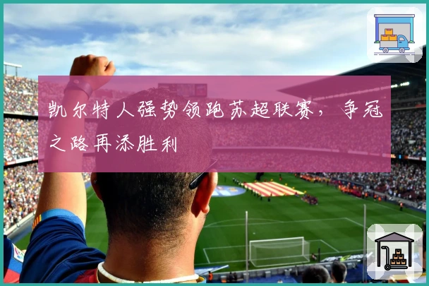 凯尔特人强势领跑苏超联赛，争冠之路再添胜利