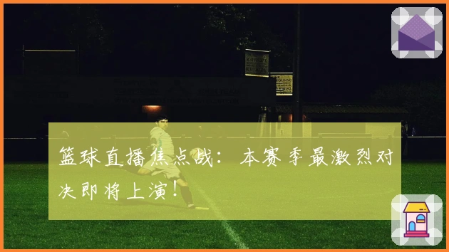 篮球直播焦点战：本赛季最激烈对决即将上演！