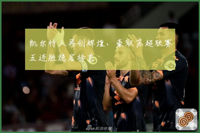 凯尔特人再创辉煌，豪取苏超联赛五连胜稳居榜首