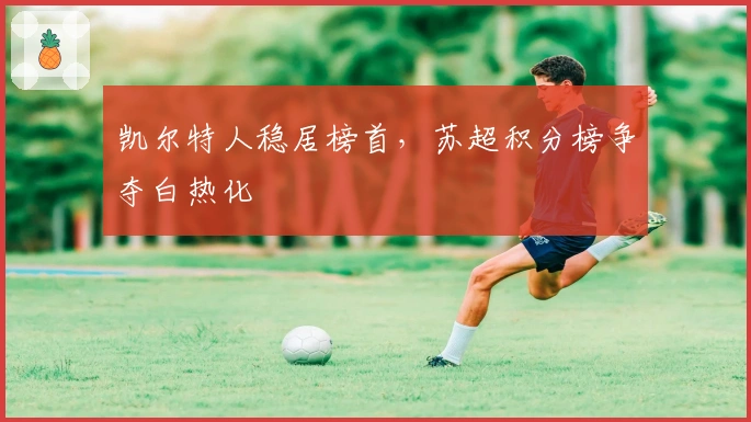 凯尔特人稳居榜首，苏超积分榜争夺白热化