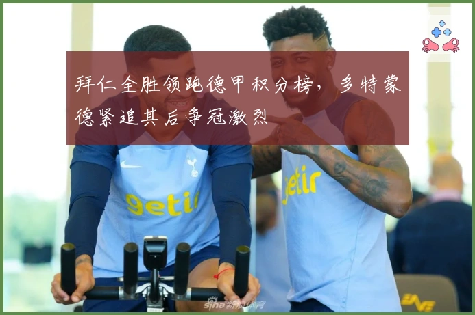 拜仁全胜领跑德甲积分榜,多特蒙德紧追其后争冠激烈