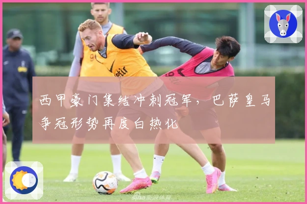 西甲豪门集结冲刺冠军，巴萨皇马争冠形势再度白热化