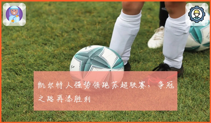 凯尔特人强势领跑苏超联赛，争冠之路再添胜利