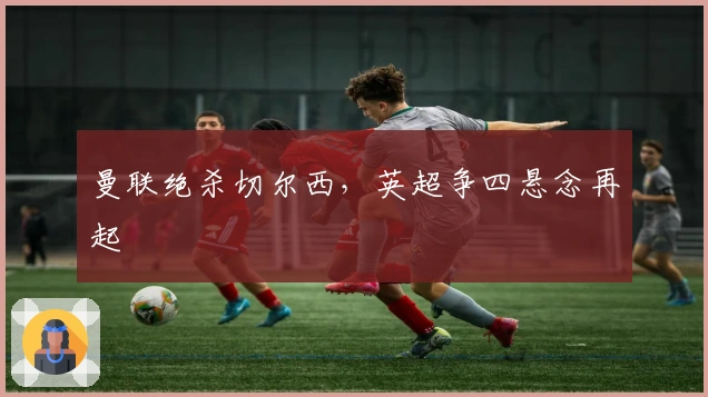 曼联绝杀切尔西,英超争四悬念再起