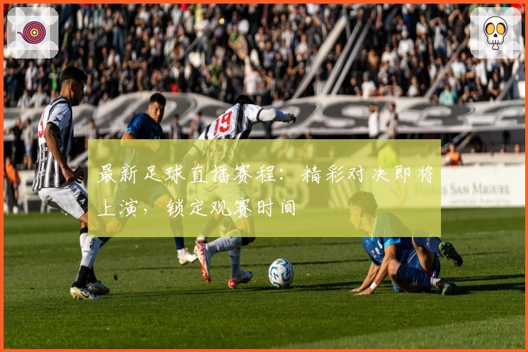 最新足球直播赛程：精彩对决即将上演，锁定观赛时间