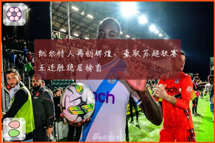 凯尔特人再创辉煌，豪取苏超联赛五连胜稳居榜首