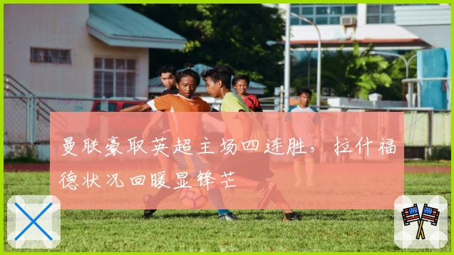 曼联豪取英超主场四连胜，拉什福德状况回暖显锋芒