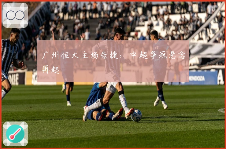广州恒大主场告捷，中超争冠悬念再起