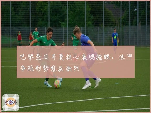 巴黎圣日耳曼核心表现抢眼，法甲争冠形势愈发激烈