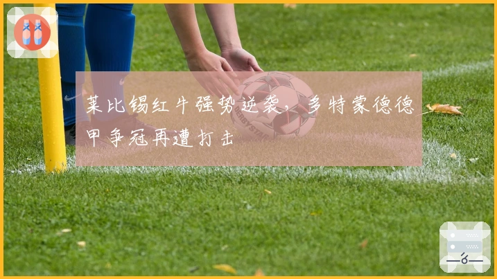 莱比锡红牛强势逆袭，多特蒙德德甲争冠再遭打击