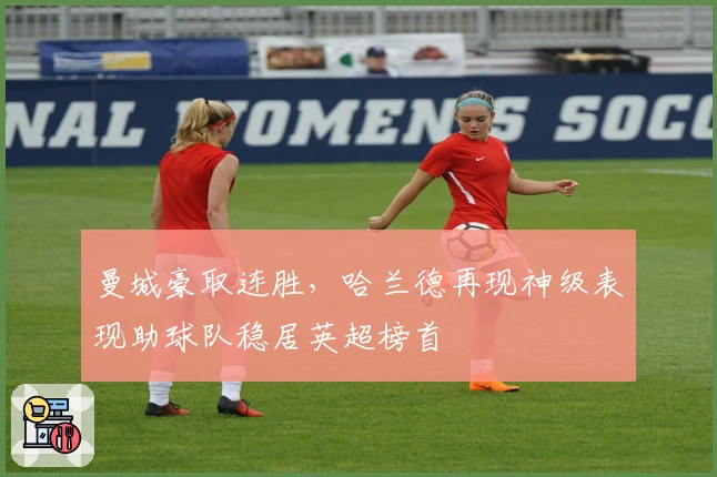 曼城豪取连胜,哈兰德再现神级表现助球队稳居英超榜首