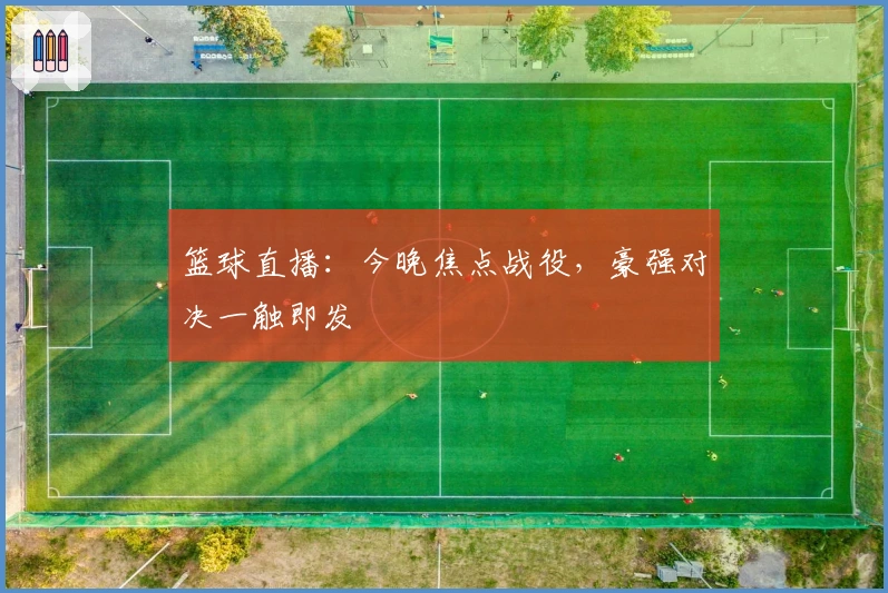 篮球直播：今晚焦点战役，豪强对决一触即发