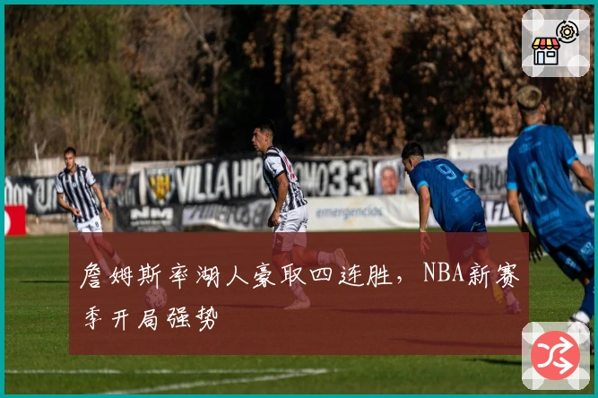 詹姆斯率湖人豪取四连胜，NBA新赛季开局强势