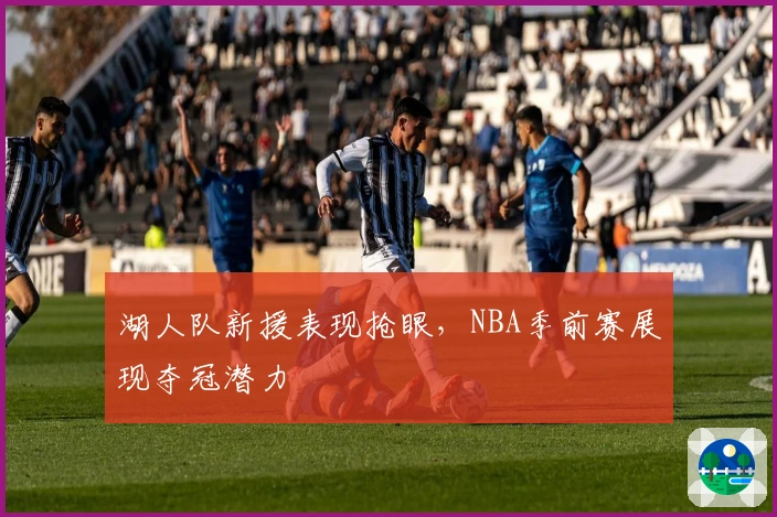 湖人队新援表现抢眼，NBA季前赛展现夺冠潜力