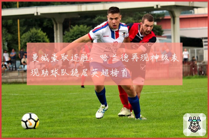 曼城豪取连胜，哈兰德再现神级表现助球队稳居英超榜首