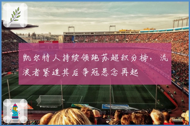 凯尔特人持续领跑苏超积分榜，流浪者紧追其后争冠悬念再起