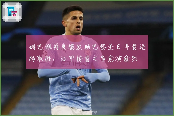 姆巴佩再度爆发助巴黎圣日耳曼逆转取胜，法甲榜首之争愈演愈烈