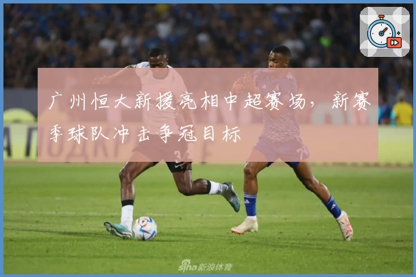 广州恒大新援亮相中超赛场，新赛季球队冲击争冠目标