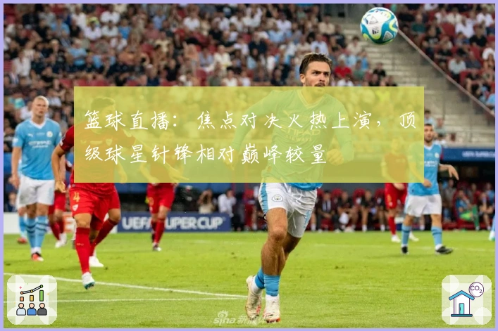 篮球直播：焦点对决火热上演，顶级球星针锋相对巅峰较量