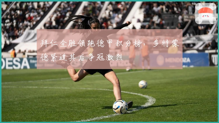 拜仁全胜领跑德甲积分榜，多特蒙德紧追其后争冠激烈