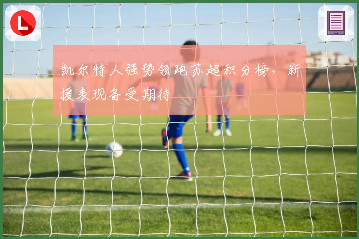 凯尔特人强势领跑苏超积分榜，新援表现备受期待