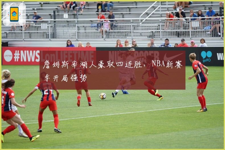 詹姆斯率湖人豪取四连胜,NBA新赛季开局强势