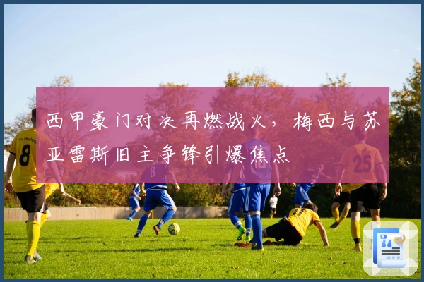 西甲豪门对决再燃战火，梅西与苏亚雷斯旧主争锋引爆焦点