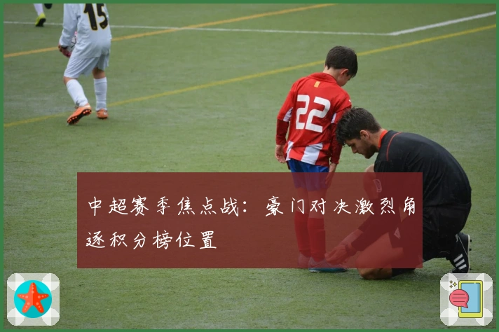 中超赛季焦点战：豪门对决激烈角逐积分榜位置